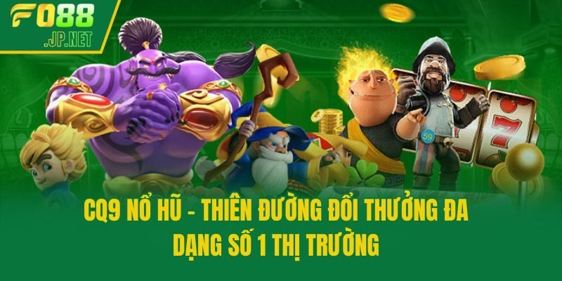 CQ9 Nổ Hũ – Thiên Đường Đổi Thưởng Đa Dạng Số 1 Thị Trường